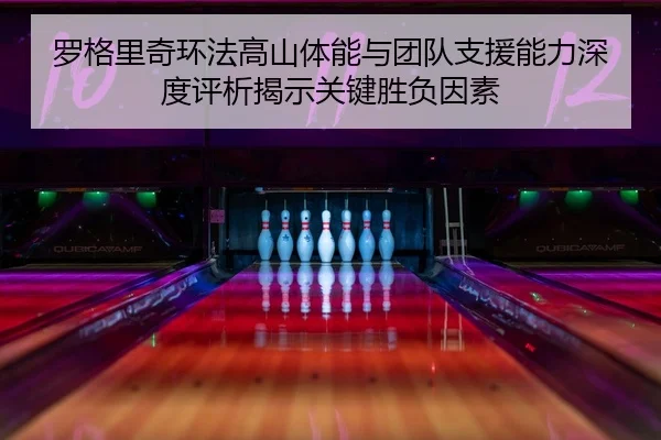 罗格里奇环法高山体能与团队支援能力深度评析揭示关键胜负因素